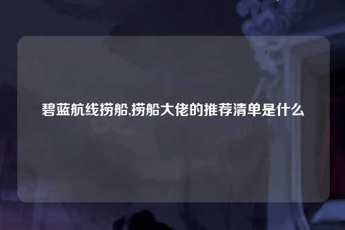 碧蓝航线捞船,捞船大佬的推荐清单是什么