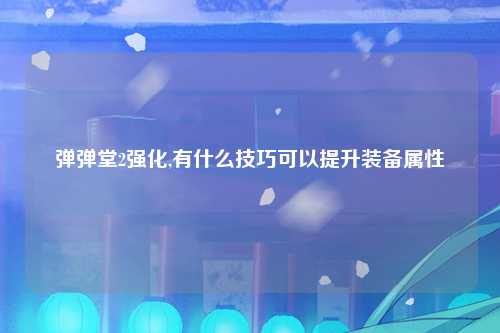 弹弹堂2强化,有什么技巧可以提升装备属性