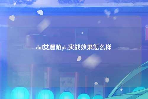 dnf女漫游pk,实战效果怎么样