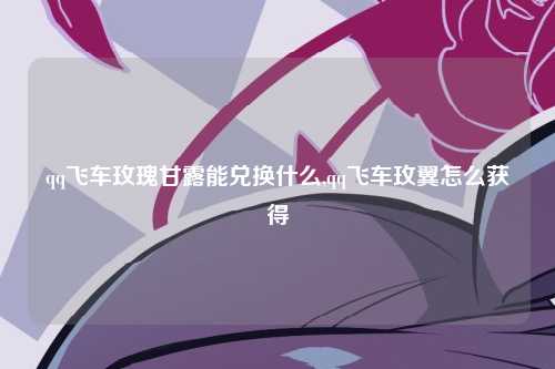 qq飞车玫瑰甘露能兑换什么,qq飞车玫翼怎么获得