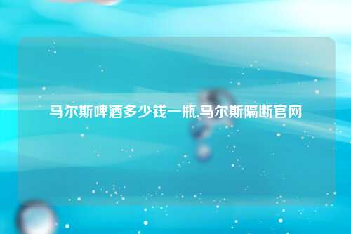 马尔斯啤酒多少钱一瓶,马尔斯隔断官网