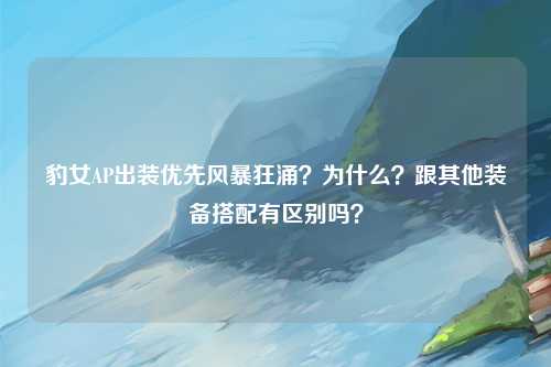 豹女AP出装优先风暴狂涌？为什么？跟其他装备搭配有区别吗？