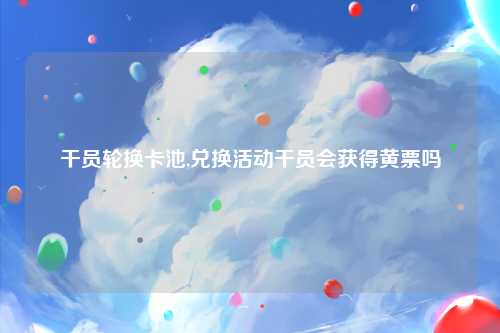 干员轮换卡池,兑换活动干员会获得黄票吗