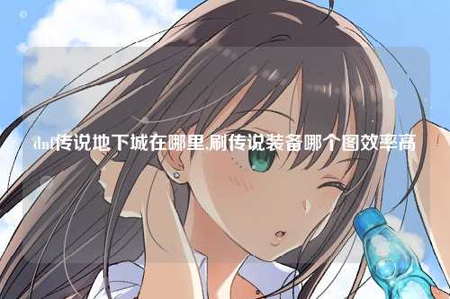 dnf传说地下城在哪里,刷传说装备哪个图效率高