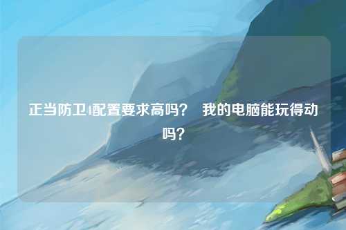 正当防卫4配置要求高吗？  我的电脑能玩得动吗？