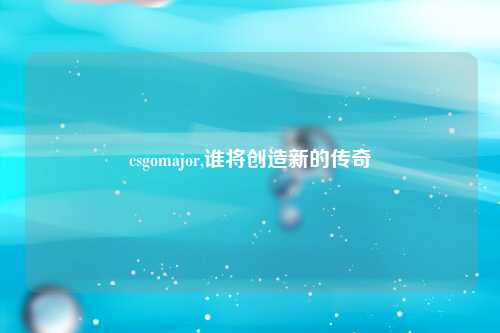 csgomajor,谁将创造新的传奇