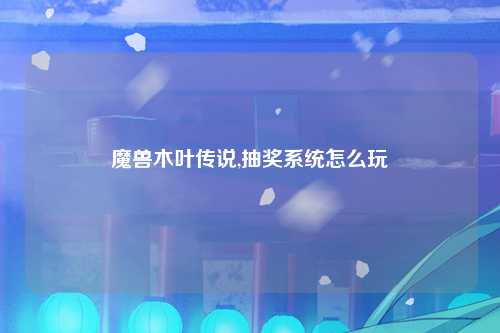 魔兽木叶传说,抽奖系统怎么玩