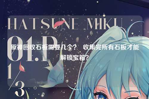 原神回收石板需要几个？  收集完所有石板才能解锁宝箱？
