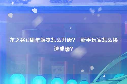 龙之谷13周年版本怎么升级？  新手玩家怎么快速成长？