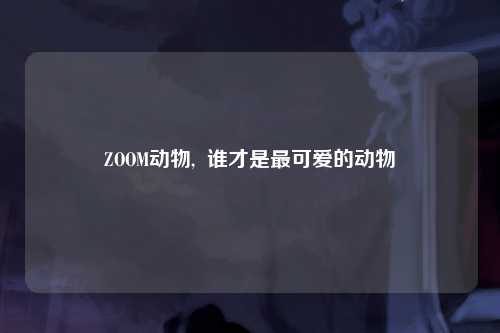 ZOOM动物,  谁才是最可爱的动物