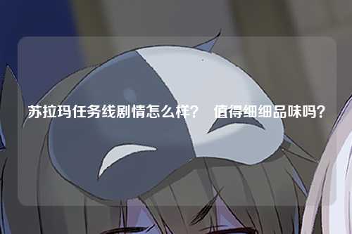 苏拉玛任务线剧情怎么样？  值得细细品味吗？