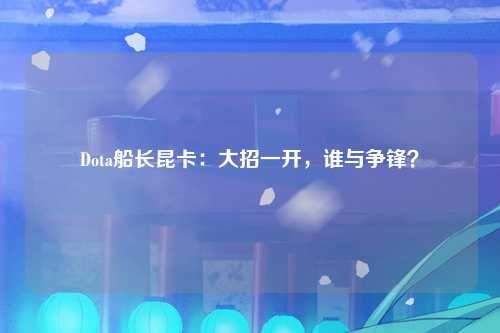 Dota船长昆卡：大招一开，谁与争锋？