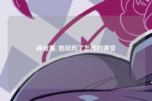 神诸葛, 他经历了怎样的演变