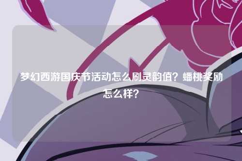 梦幻西游国庆节活动怎么刷灵韵值？蟠桃奖励怎么样？