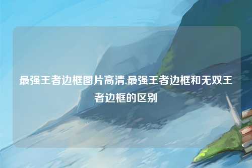 最强王者边框图片高清,最强王者边框和无双王者边框的区别