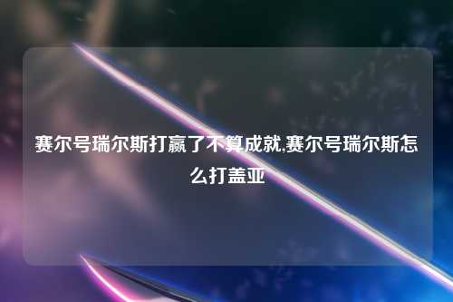 赛尔号瑞尔斯打赢了不算成就,赛尔号瑞尔斯怎么打盖亚