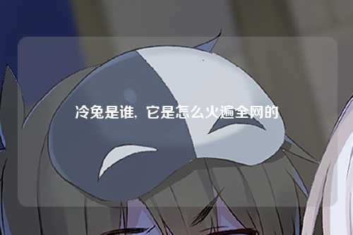 冷兔是谁,  它是怎么火遍全网的