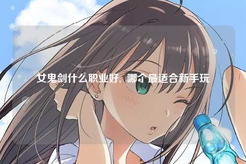 女鬼剑什么职业好,  哪个最适合新手玩