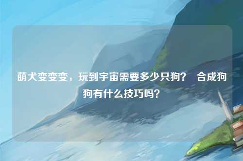 萌犬变变变，玩到宇宙需要多少只狗？  合成狗狗有什么技巧吗？