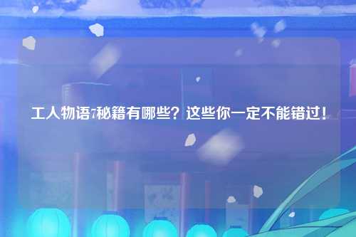 工人物语7秘籍有哪些？这些你一定不能错过！