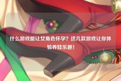 什么游戏能让女角色怀孕？这几款游戏让你体验养娃乐趣！