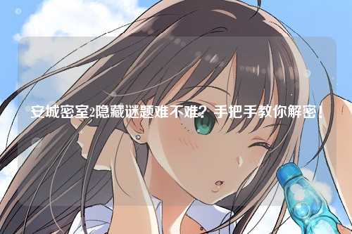 安城密室2隐藏谜题难不难？手把手教你解密！