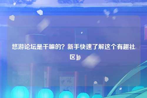 悠游论坛是干嘛的？新手快速了解这个有趣社区！