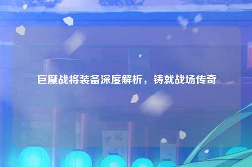 巨魔战将装备深度解析，铸就战场传奇