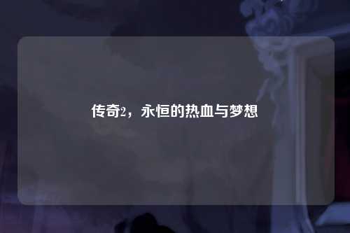 传奇2,永恒的热血与梦想