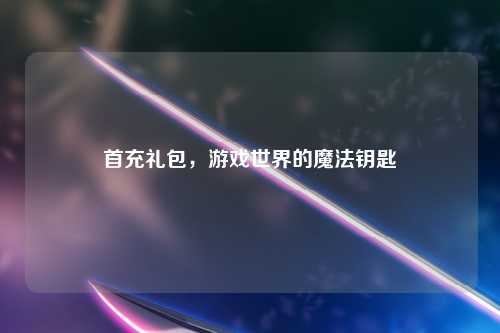 首充礼包，游戏世界的魔法钥匙