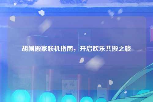 胡闹搬家联机指南，开启欢乐共搬之旅