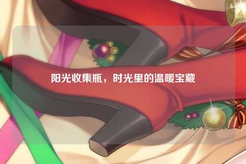 阳光收集瓶，时光里的温暖宝藏