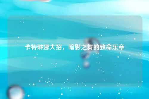 卡特琳娜大招，暗影之舞的致命乐章