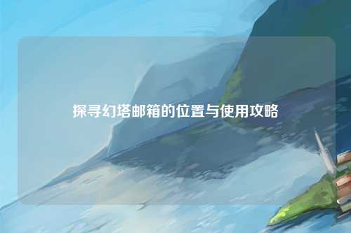 探寻幻塔邮箱的位置与使用攻略