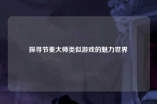 探寻节奏大师类似游戏的魅力世界