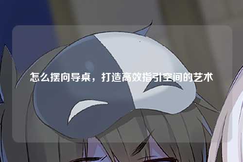 怎么摆向导桌，打造高效指引空间的艺术