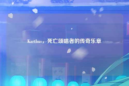 Karthus，死亡颂唱者的传奇乐章