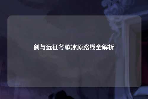 剑与远征冬歌冰原路线全解析
