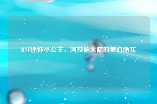 DNF迷你小公主，阿拉德大陆的梦幻萌宠