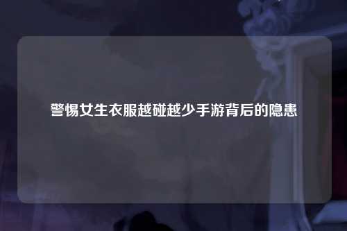 警惕女生衣服越碰越少手游背后的隐患