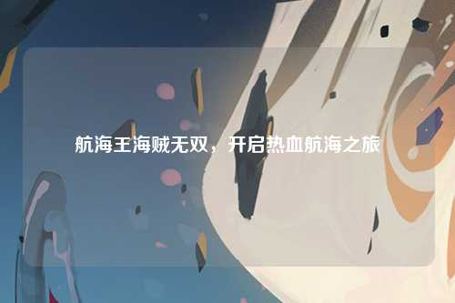 航海王海贼无双，开启热血航海之旅