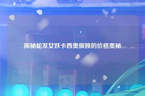 探秘蛇发女妖卡西奥佩娅的价格奥秘