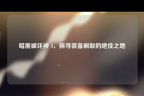 暗黑破坏神 3，探寻装备刷取的绝佳之地