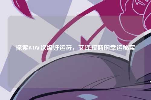 探索WOW次级好运符，艾泽拉斯的幸运秘宝